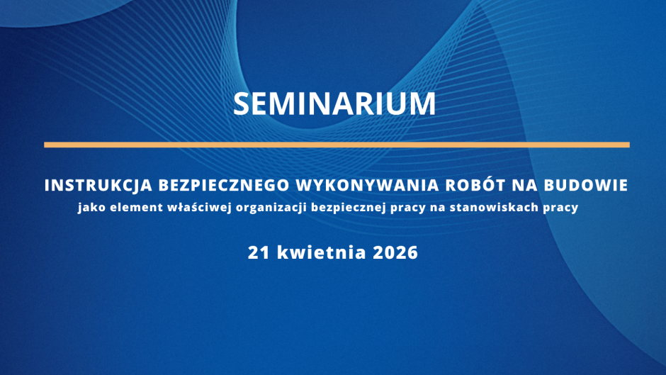 Zaproszenie na seminarium „Instrukcja Bezpiecznego Wykonywania Robót na budowie jako element właściwej organizacji bezpiecznej pracy na stanowiskach pracy